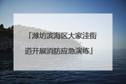 潍坊滨海区大家洼街道开展消防应急演练