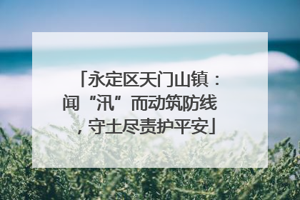 永定区天门山镇：闻“汛”而动筑防线，守土尽责护平安