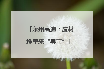 永州高速：废材堆里来“寻宝”