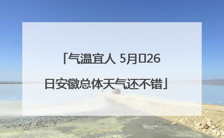 气温宜人 5月﻿26日安徽总体天气还不错