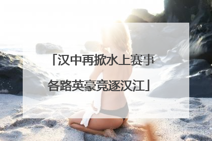汉中再掀水上赛事 各路英豪竞逐汉江