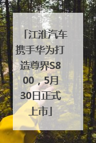 江淮汽车携手华为打造尊界S800，5月30日正式上市