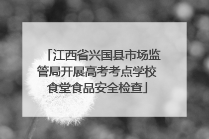 江西省兴国县市场监管局开展高考考点学校食堂食品安全检查