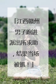 江西赣州一男子跑进派出所求助，结果当场被抓！