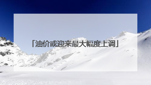 油价或迎来最大幅度上调
