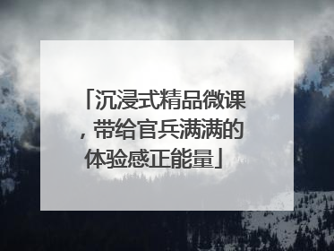 沉浸式精品微课，带给官兵满满的体验感正能量