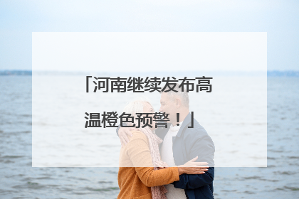 河南继续发布高温橙色预警！