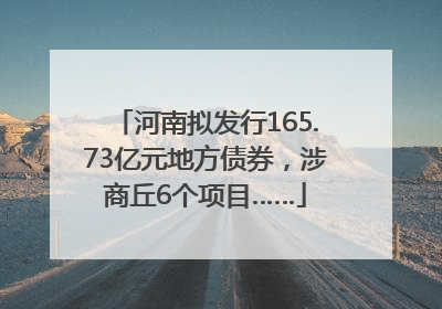 河南拟发行165.73亿元地方债券，涉商丘6个项目……