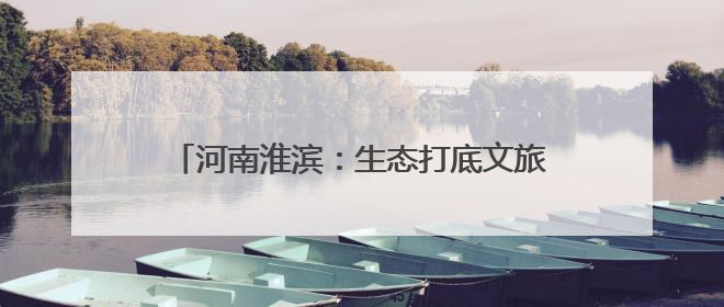河南淮滨：生态打底文旅破题 织就城市新颜值