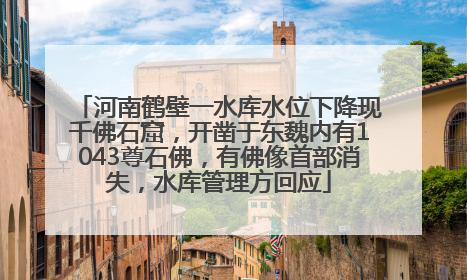 河南鹤壁一水库水位下降现千佛石窟，开凿于东魏内有1043尊石佛，有佛像首部消失，水库管理方回应