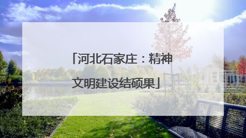 河北石家庄：精神文明建设结硕果