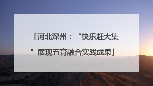 河北深州：“快乐赶大集”展现五育融合实践成果