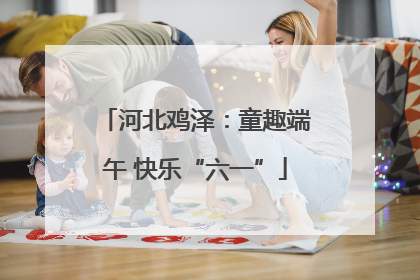 河北鸡泽：童趣端午 快乐“六一”
