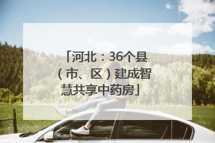河北：36个县（市、区）建成智慧共享中药房