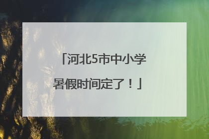 河北5市中小学暑假时间定了！