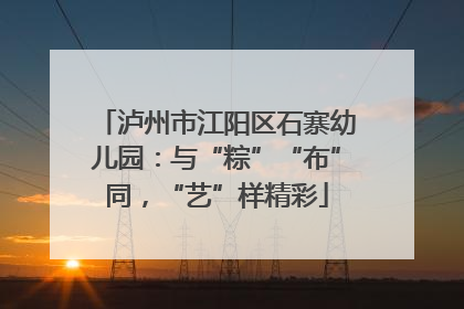 泸州市江阳区石寨幼儿园：与“粽”“布”同，“艺”样精彩