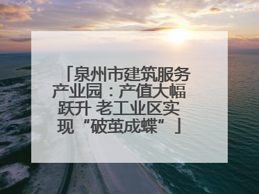 泉州市建筑服务产业园：产值大幅跃升 老工业区实现“破茧成蝶”