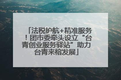 法税护航+精准服务！团市委牵头设立“台青创业服务驿站”助力台青来榕发展