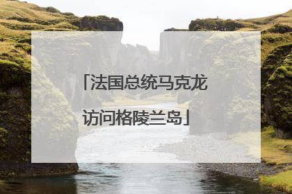 法国总统马克龙访问格陵兰岛
