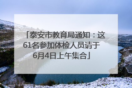 泰安市教育局通知：这61名参加体检人员请于6月4日上午集合