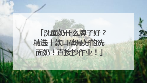 洗面奶什么牌子好？精选十款口碑最好的洗面奶！直接抄作业！