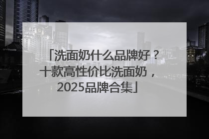 洗面奶什么品牌好？十款高性价比洗面奶，2025品牌合集