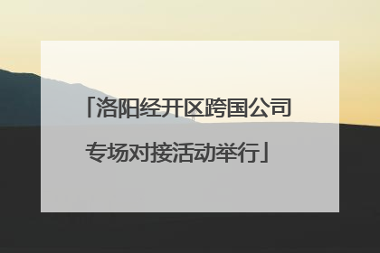 洛阳经开区跨国公司专场对接活动举行