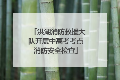 洪湖消防救援大队开展中高考考点消防安全检查