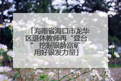 海南省海口市龙华区退休教师再“登台” 挖掘银龄富矿 用好银发力量