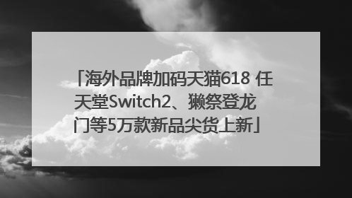 海外品牌加码天猫618 任天堂Switch2、獭祭登龙门等5万款新品尖货上新