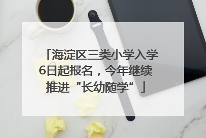 海淀区三类小学入学6日起报名，今年继续推进“长幼随学”