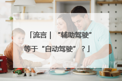 流言｜“辅助驾驶”等于“自动驾驶”？