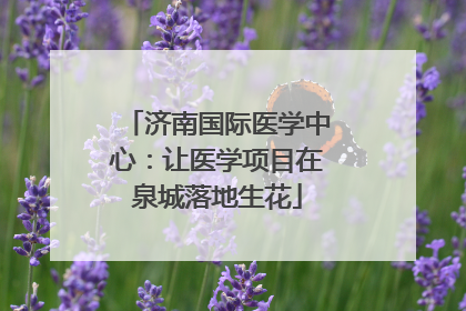 济南国际医学中心：让医学项目在泉城落地生花