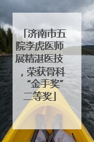 济南市五院李虎医师展精湛医技，荣获骨科“金手奖”二等奖