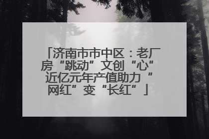 济南市市中区：老厂房“跳动”文创“心” 近亿元年产值助力“网红”变“长红”