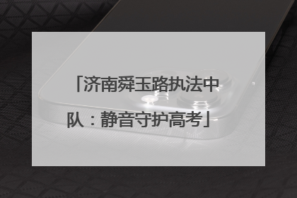 济南舜玉路执法中队：静音守护高考