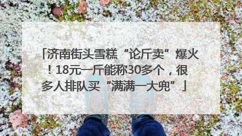 济南街头雪糕“论斤卖”爆火！18元一斤能称30多个，很多人排队买“满满一大兜”