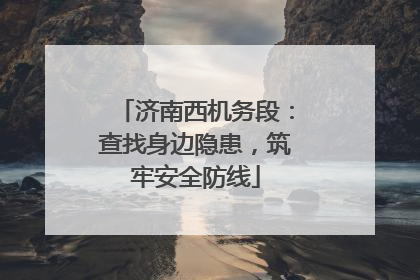 济南西机务段：查找身边隐患，筑牢安全防线