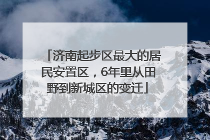 济南起步区最大的居民安置区，6年里从田野到新城区的变迁