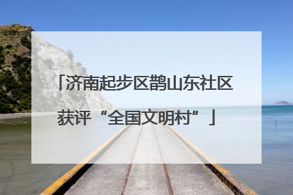 济南起步区鹊山东社区获评“全国文明村”