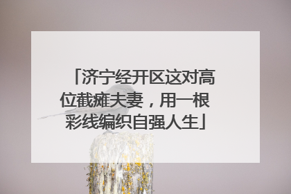 济宁经开区这对高位截瘫夫妻，用一根彩线编织自强人生