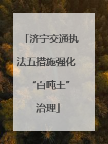 济宁交通执法五措施强化 “百吨王” 治理