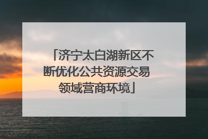 济宁太白湖新区不断优化公共资源交易领域营商环境