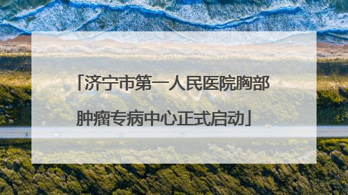 济宁市第一人民医院胸部肿瘤专病中心正式启动