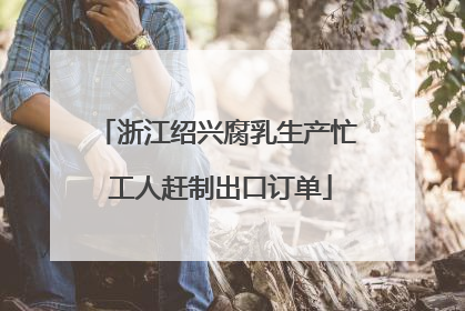 浙江绍兴腐乳生产忙 工人赶制出口订单