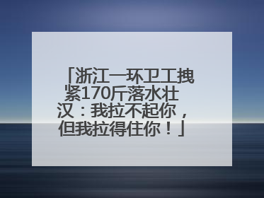 浙江一环卫工拽紧170斤落水壮汉：我拉不起你，但我拉得住你！