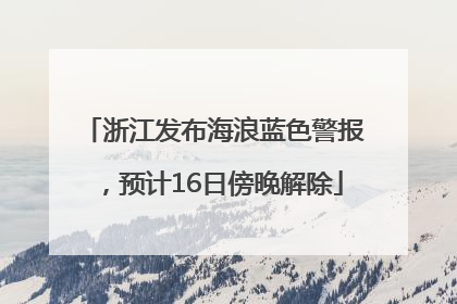 浙江发布海浪蓝色警报，预计16日傍晚解除