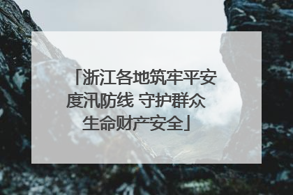 浙江各地筑牢平安度汛防线 守护群众生命财产安全