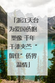 浙江天台为爱国侨胞塑像 千年干漆夹苎“留住”侨界温情