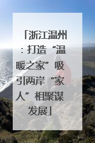 浙江温州：打造“温暖之家”吸引两岸“家人”相聚谋发展